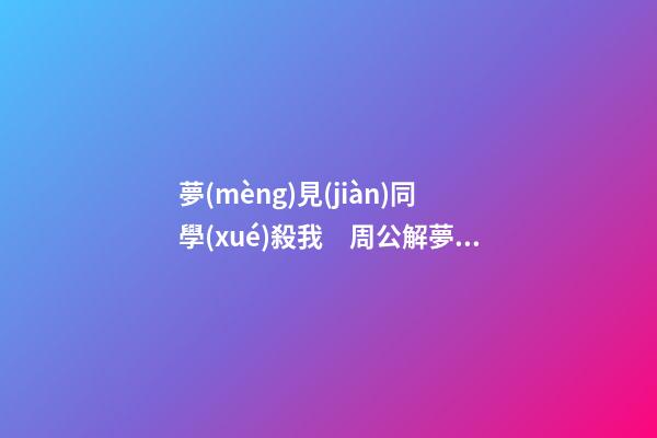 夢(mèng)見(jiàn)同學(xué)殺我　周公解夢(mèng)之夢(mèng)到同學(xué)殺我